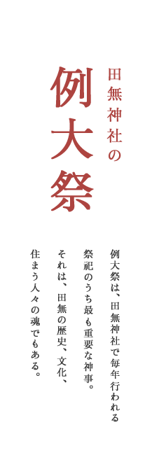 例大祭 例大祭は、田無神社で毎年行われる祭祀のうち最も重要な神事。それは、田無の歴史、文化、住まう人々の魂でもある。